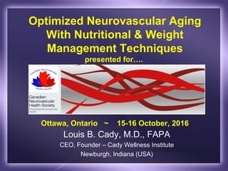 Optimized Neurovascular Aging
With Nutritional & Weight
Management Techniques
presented for….
Ottawa, Ontario ~ 15-16 October, 2016
Louis B. Cady, M.D., FAPA
CEO, Founder – Cady Wellness Institute
Newburgh, Indiana (USA)
 