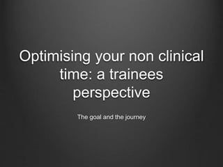 Optimising your non clinical
time: a trainees
perspective
The goal and the journey
 