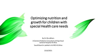 Optimizing nutrition and
growthfor children with
special Health care needs
By Dr Ola alkhars
A General PediatricConsultant at King Faisal
General Hospital Al-Ahsa
Saudi Board in pediatric At MCH Al Ahsa
25/6/2021
 