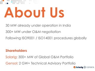30 MW already under operation in India
300+ MW under O&M negotiation
Following ISO9001 / ISO14001 procedures globally
Shareholders
Solarig: 300+ MW of Global O&M Portfolio
Gensol: 2 GW+ Technical Advisory Portfolio
 
