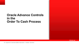 Copyright © 2013, Oracle and/or its affiliates. All rights reserved.46 Confidential – Oracle Internal
Oracle Advance Controls
in the
Order To Cash Process
 