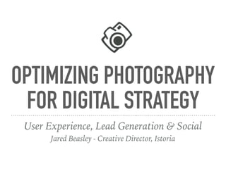 OPTIMIZING PHOTOGRAPHY
FOR DIGITAL STRATEGY
User Experience, Lead Generation & Social
Jared Beasley - Creative Director, Istoria
 