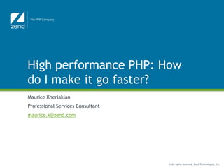 © All rights reserved. Zend Technologies, Inc.
High performance PHP: How
do I make it go faster?
Maurice Kherlakian
Professional Services Consultant
maurice.k@zend.com
 