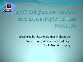 Optimizing power control and clustering in Ad Hoc Network presented by: SaumyaranjanMohapatra Branch:Computer science and eng. Redg No.0601209103 