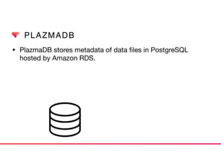 PLAZMADB
• PlazmaDB stores metadata of data ﬁles in PostgreSQL
hosted by Amazon RDS.
 