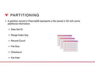 PARTITIONING
• A partition record in PlazmaDB represents a ﬁle stored in S3 with some
additional information

• Data Set ID

• Range Index Key

• Record Count

• File Size

• Checksum

• File Path
 