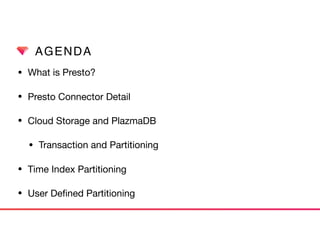 AGENDA
• What is Presto?

• Presto Connector Detail

• Cloud Storage and PlazmaDB

• Transaction and Partitioning

• Time Index Partitioning

• User Deﬁned Partitioning
 