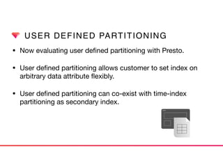 USER DEFINED PARTITIONING
• Now evaluating user deﬁned partitioning with Presto.

• User deﬁned partitioning allows customer to set index on
arbitrary data attribute ﬂexibly. 

• User deﬁned partitioning can co-exist with time-index
partitioning as secondary index.
 