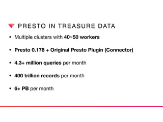 PRESTO IN TREASURE DATA
• Multiple clusters with 40~50 workers
• Presto 0.178 + Original Presto Plugin (Connector)
• 4.3+ million queries per month
• 400 trillion records per month

• 6+ PB per month
 