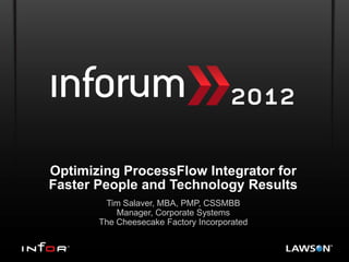 Optimizing ProcessFlow Integrator for
Faster People and Technology Results
        Tim Salaver, MBA, PMP, CSSMBB
           Manager, Corporate Systems
       The Cheesecake Factory Incorporated
 
