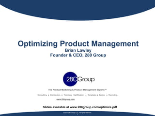 Optimizing Product Management Brian Lawley Founder & CEO, 280 Group The Product Marketing & Product Management Experts™ Consulting  ●  Contractors  ●  Training ●  Certification  ●  Templates ●  Books  ●  Recruiting   www.280group.com   Slides available at www.280group.com/optimize.pdf 