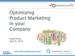 Copyright © Saeed Khan 2016
Optimizing
Product Marketing
in your
Company
Saeed Khan
April 9, 2016
www.OnProductManagement.net @saeedwkhan, @onpm
 