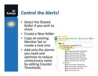 Control the Alerts!
• Select the Shared
folder if you wish to
share
• Create a New folder
• Copy an existing
Monitor Set or
create a new one
• Add only the alarms
you need and
optimize to reduce
unnecessary noise
by editing Counter
Thresholds

 