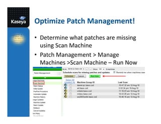 Optimize Patch Management!
• Determine what patches are missing
using Scan Machine
• Patch Management > Manage
Machines >Scan Machine – Run Now

 