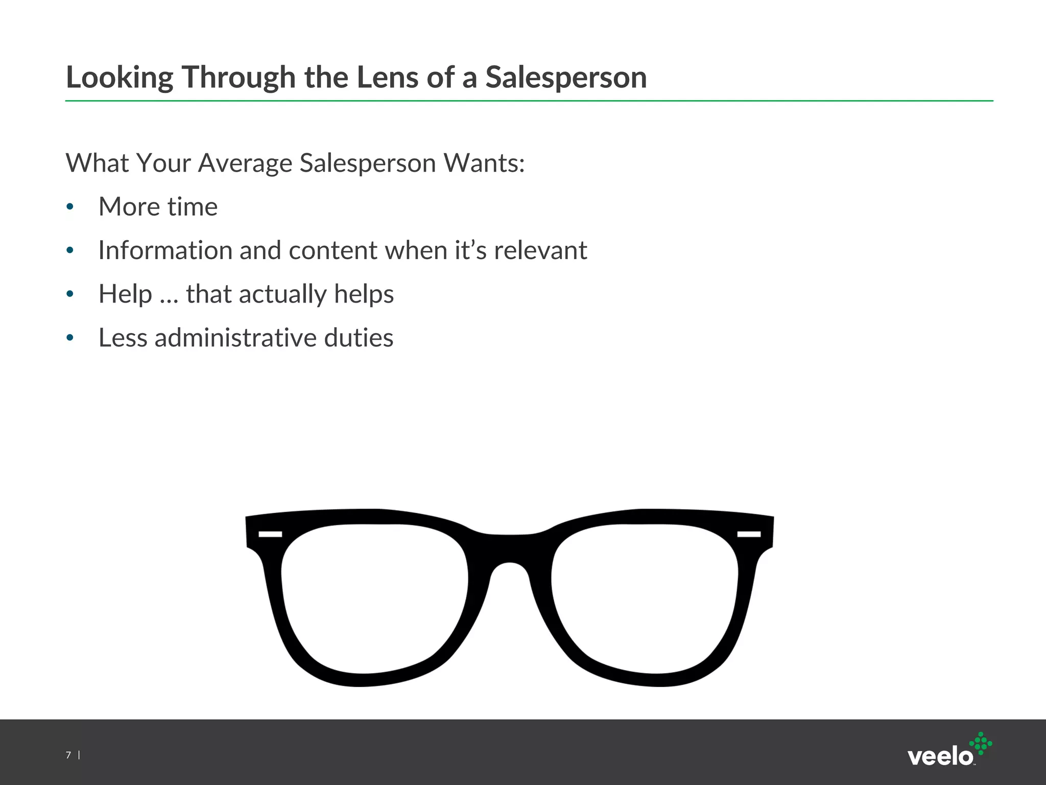 7
Looking Through the Lens of a Salesperson
What Your Average Salesperson Wants:
• More time
• Information and content when it’s relevant
• Help … that actually helps
• Less administrative duties
 