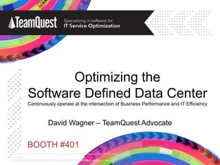 Optimizing the
Software Defined Data Center
Continuously operate at the intersection of Business Performance and IT Efficiency

David Wagner – TeamQuest Advocate

BOOTH #401
TeamQuest and the TeamQuest logo are registered trademarks in the US, EU and
elsewhere.
Copyright © 2014 TeamQuest Corporation. Allthe property of their respective owners.
All other trademarks and service marks are Rights Reserved.

 