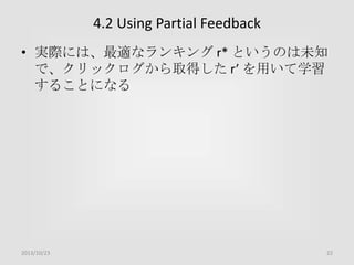 4.2 Using Partial Feedback
• 実際には、最適なランキング r* というのは未知
で、クリックログから取得した r’ を用いて学習
することになる

2013/10/23

22

 