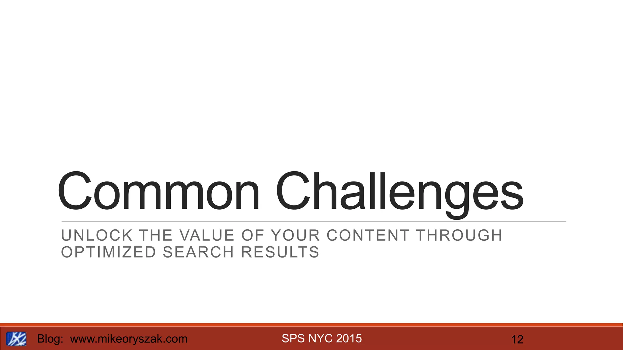 SPS NYC 2015
Common Challenges
UNLOCK THE VALUE OF YOUR CONTENT THROUGH
OPTIMIZED SEARCH RESULTS
Blog: www.mikeoryszak.com 12