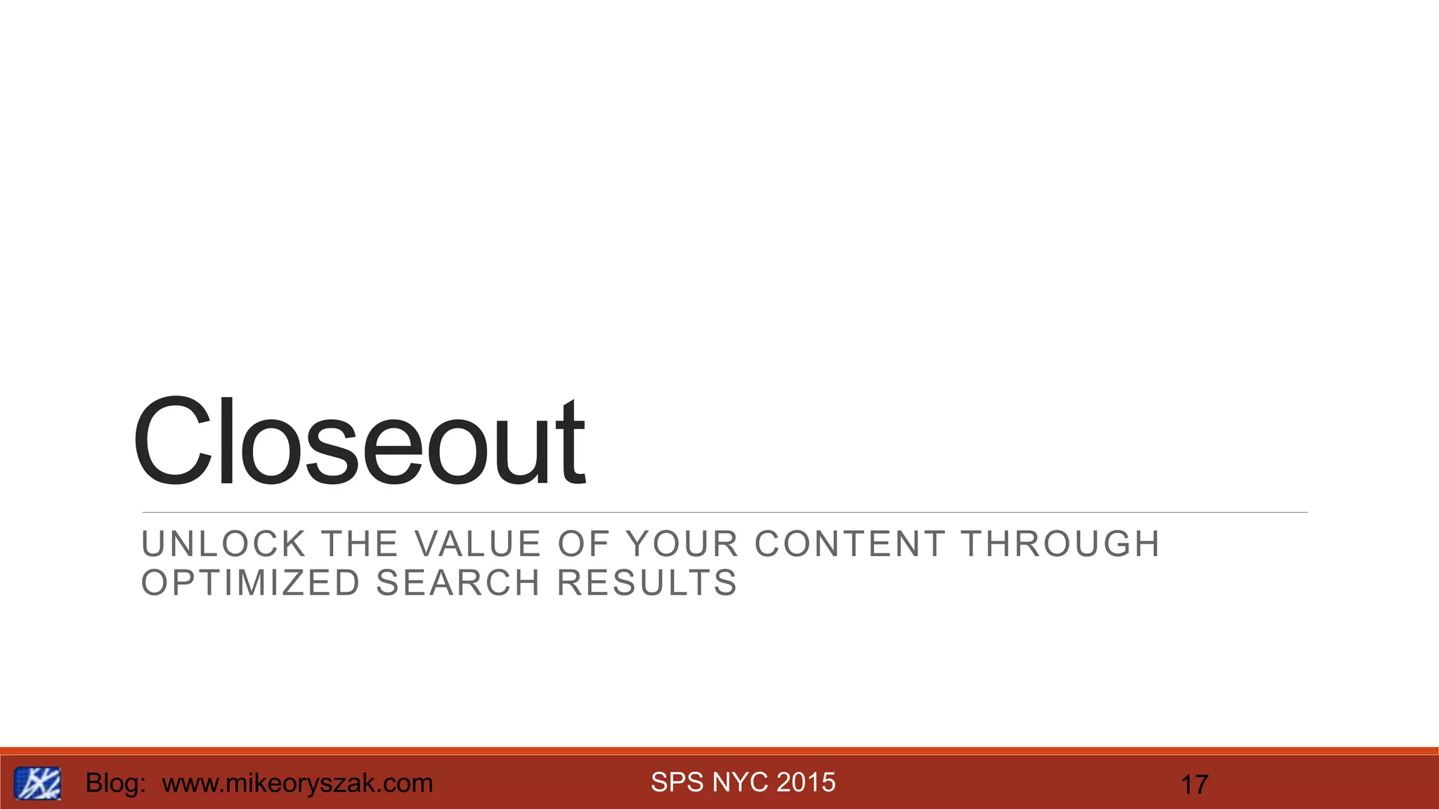 SPS NYC 2015
Closeout
UNLOCK THE VALUE OF YOUR CONTENT THROUGH
OPTIMIZED SEARCH RESULTS
Blog: www.mikeoryszak.com 17