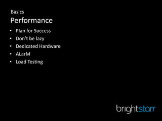 Basics
Performance
•   Plan for Success
•   Don’t be lazy
•   Dedicated Hardware
•   ALarM
•   Load Testing
 