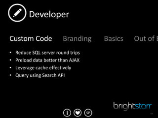 Developer

Custom Code              Branding        Basics   Out of B
•   Reduce SQL server round trips
•   Preload data better than AJAX
•   Leverage cache effectively
•   Query using Search API




                                    SP                …
 