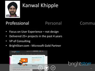 Kanwal Khipple


Professional                  Personal         Commu
• Focus on User Experience – not design
• Delivered 25+ projects in the past 4 years
• VP of Consulting
• BrightStarr.com - Microsoft Gold Partner




                                   SP             …
 