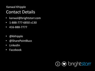 Kanwal Khipple
Contact Details
• kanwal@brightstarr.com
• 1-888-777-6850 x130
• 416-888-7777

•   @kkhipple
•   @SharePointBuzz
•   LinkedIn
•   Facebook
 