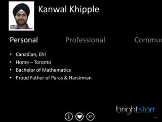 Kanwal Khipple


Personal                 Professional   Commun
•   Canadian, Eh!
•   Home – Toronto
•   Bachelor of Mathematics
•   Proud Father of Paras & Harsimran




                                   SP      …
 