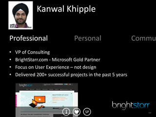 Kanwal Khipple


Professional                    Personal                     Commu
•   VP of Consulting
•   BrightStarr.com - Microsoft Gold Partner
•   Focus on User Experience – not design
•   Delivered 200+ successful projects in the past 5 years




                                     SP                         …
 