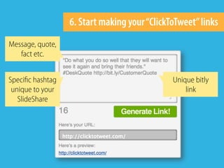 6. Start making your“ClickToTweet”links
Message, quote,
fact etc.
Speciﬁc hashtag
unique to your
SlideShare
Unique bitly
l...
