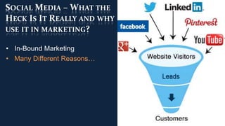 SOCIAL MEDIA – WHAT THE
HECK IS IT REALLY AND WHY
USE IT IN MARKETING?

• In-Bound Marketing
• Many Different Reasons…
 