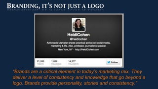 BRANDING, IT’S NOT JUST A LOGO




 “Brands are a critical element in today’s marketing mix. They
 deliver a level of consistency and knowledge that go beyond a
 logo. Brands provide personality, stories and consistency.”
 