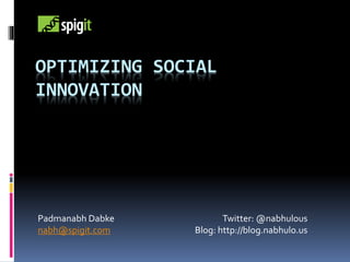 OPTIMIZING SOCIAL
INNOVATION
Padmanabh Dabke
nabh@spigit.com
Twitter: @nabhulous
Blog: http://blog.nabhulo.us
 