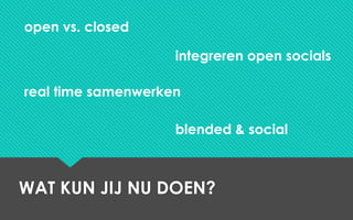 WAT KUN JIJ NU DOEN?
open vs. closed
integreren open socials
real time samenwerken
blended & social
 