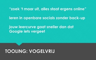 TOOLING: VOGELVRIJ
“zoek ‘t maar uit, alles staat ergens online”
leren in openbare socials zonder back-up
jouw leercurve gaat sneller dan dat
Google iets vergeet
 