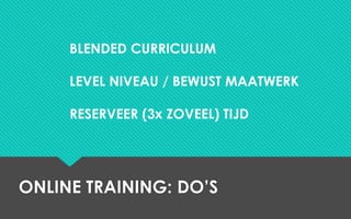 ONLINE TRAINING: DO’S
BLENDED CURRICULUM
LEVEL NIVEAU / BEWUST MAATWERK
RESERVEER (3x ZOVEEL) TIJD
 