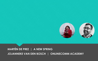 MARTÈN DE PREZ | A NEW SPRING
JOJANNEKE VAN DEN BOSCH | ONLINECOMM ACADEMY
 