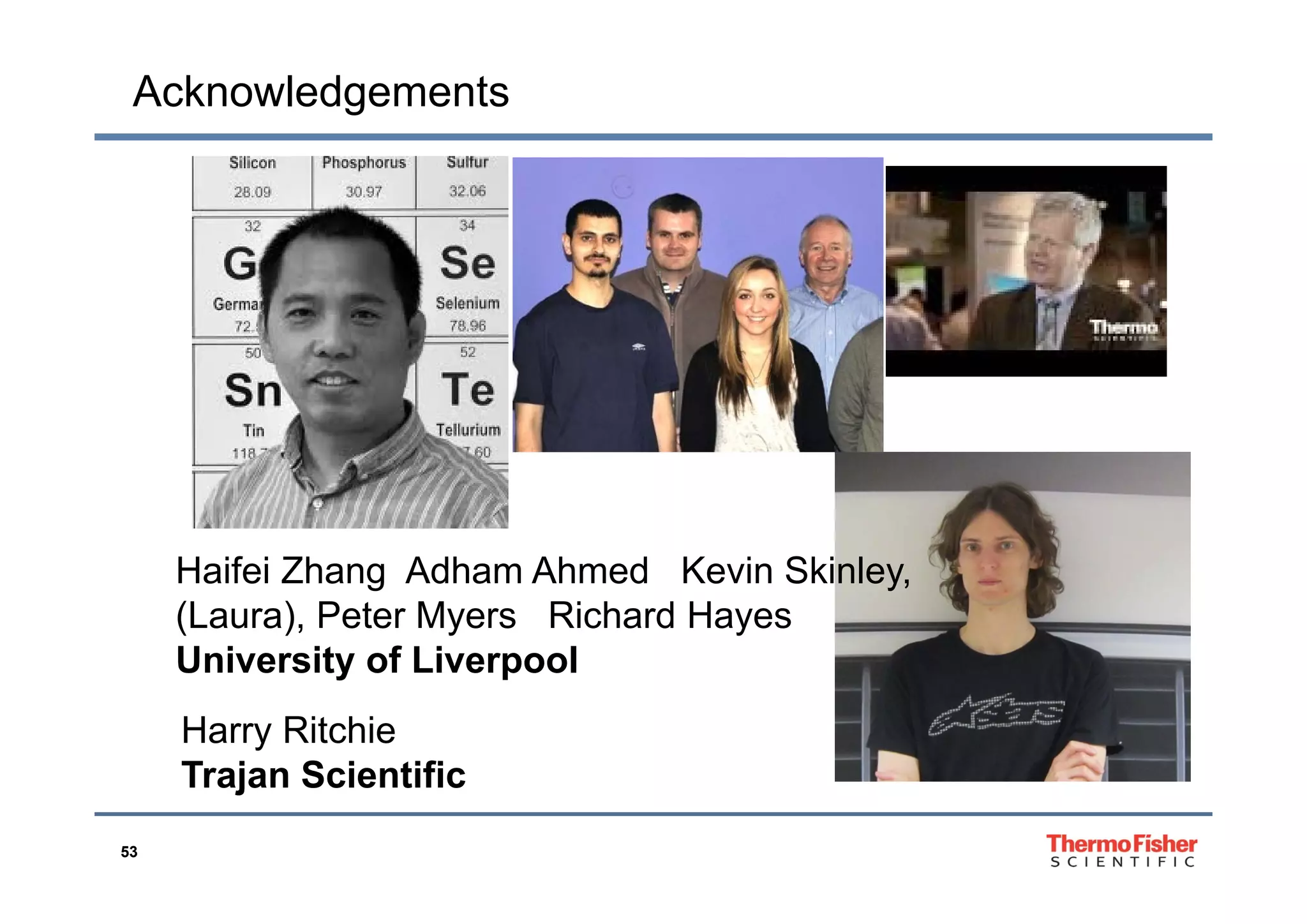 Acknowledgements
Haifei Zhang Adham Ahmed Kevin SkinleyHaifei Zhang Adham Ahmed Kevin Skinley,
(Laura), Peter Myers Richard Hayes
University of LiverpoolUniversity of Liverpool
Harry Ritchie
Trajan Scientific
53
Trajan Scientific
 