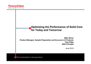 Optimizing the Performance of Solid Core
for Today and Tomorrow
Mike Oliver
Product Manager, Sample Preparation and Accucore LC Products
Tony Edge
R&D Principal
June 2014
 