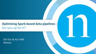 Optimizing Spark-based data pipelines -
Are you up for it?
Etti Gur & Itai Yaffe
Nielsen
 