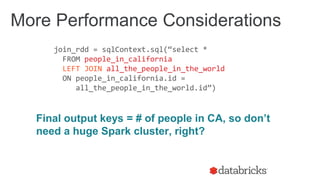 join_rdd = sqlContext.sql(“select *
FROM people_in_california
LEFT JOIN all_the_people_in_the_world
ON people_in_california.id =
all_the_people_in_the_world.id”)
More Performance Considerations
Final output keys = # of people in CA, so don’t
need a huge Spark cluster, right?
 