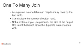 One To Many Join
21
• A single row on one table can map to many rows on the
2nd table.
• Can explode the number of output rows.
• Not a problem if you use parquet - the size of the output
files is not that much since the duplicate data encodes
well.
 
