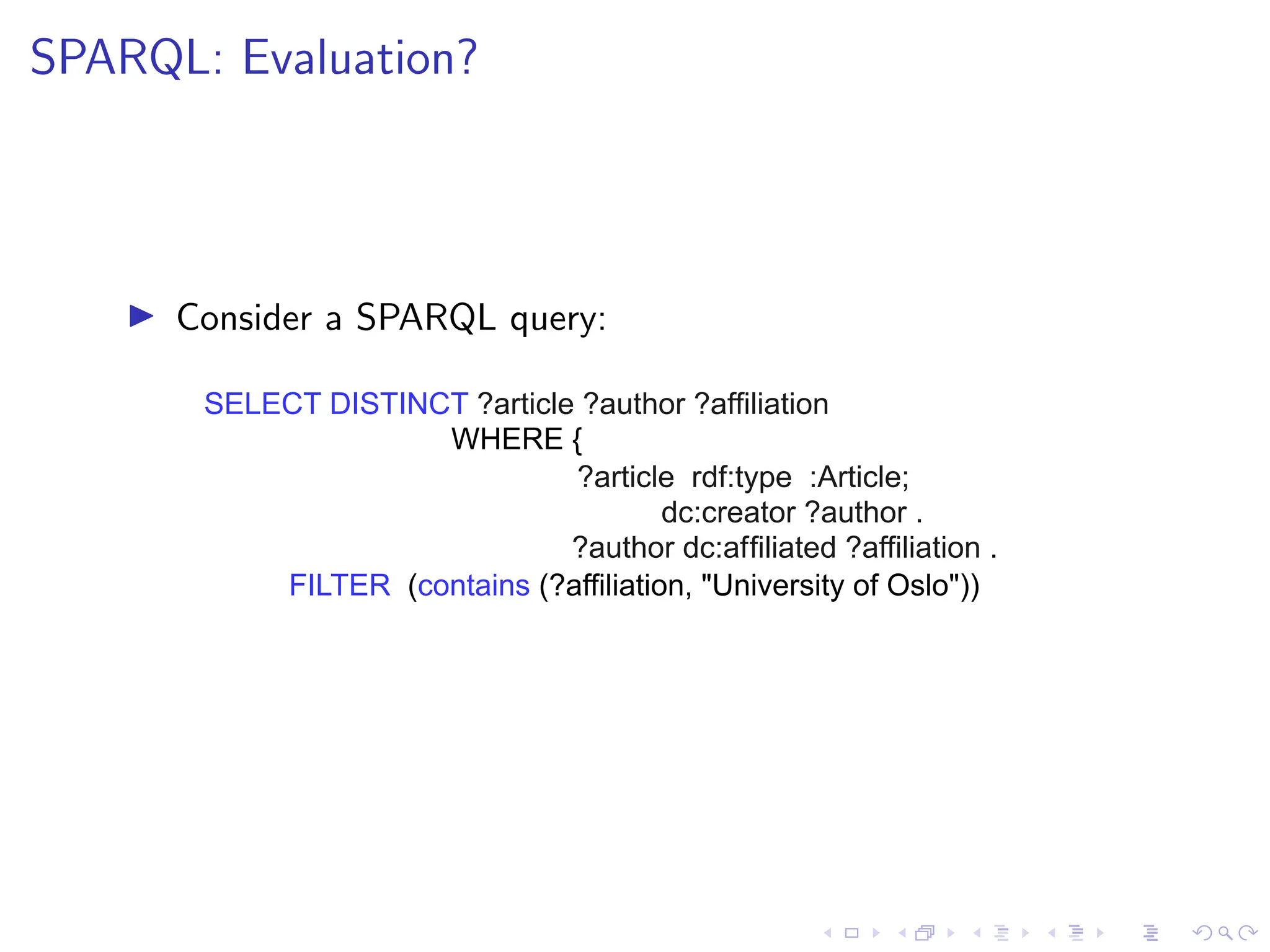 SPARQL: Evaluation?
▶ Consider a SPARQL query:
SELECT DISTINCT ?article ?author ?affiliation
WHERE {
?article rdf:type :Article;
dc:creator ?author .
?author dc:affiliated ?affiliation .
FILTER (contains (?affiliation, "University of Oslo"))
 