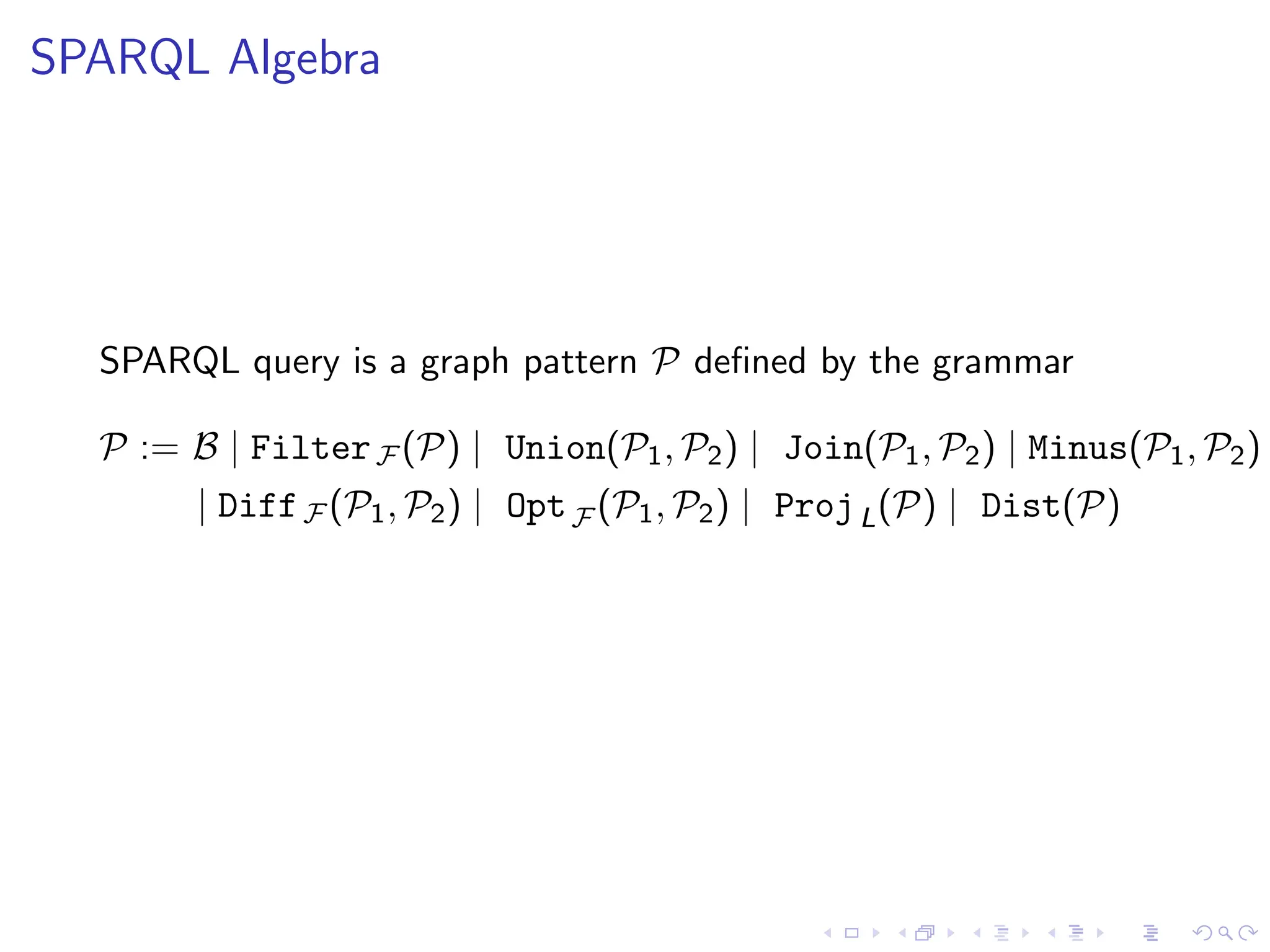 SPARQL Algebra
SPARQL query is a graph pattern P defined by the grammar
P := B | FilterF (P) | Union(P1, P2) | Join(P1, P2) | Minus(P1, P2)
| DiffF (P1, P2) | OptF (P1, P2) | ProjL(P) | Dist(P)
 
