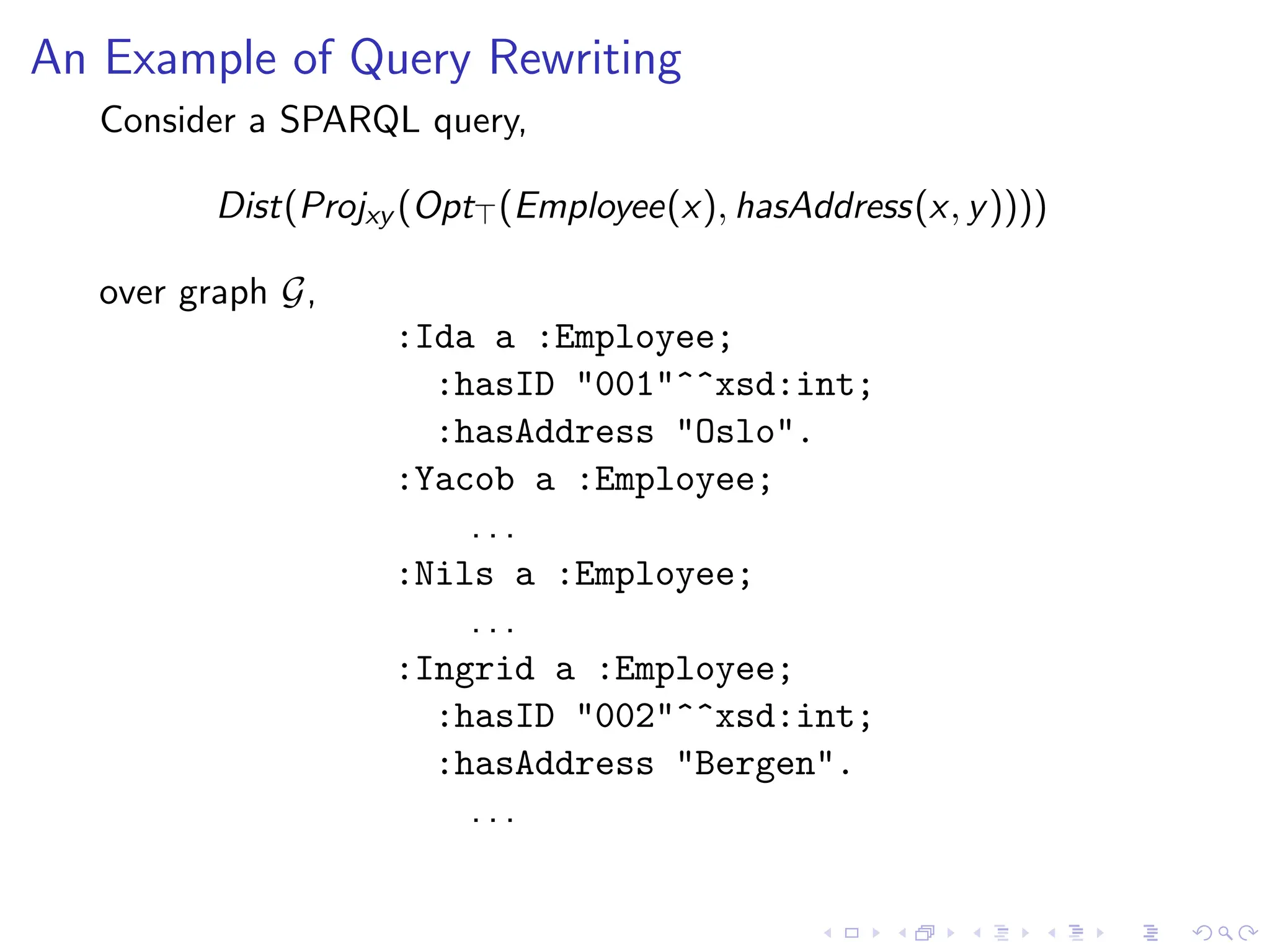 An Example of Query Rewriting
Consider a SPARQL query,
Dist(Projxy (Opt⊤(Employee(x), hasAddress(x, y))))
over graph G,
:Ida a :Employee;
:hasID "001"^^xsd:int;
:hasAddress "Oslo".
:Yacob a :Employee;
. . .
:Nils a :Employee;
. . .
:Ingrid a :Employee;
:hasID "002"^^xsd:int;
:hasAddress "Bergen".
. . .
 