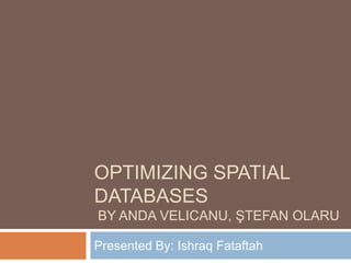 OPTIMIZING SPATIAL
DATABASES
BY ANDA VELICANU, ŞTEFAN OLARU

Presented By: Ishraq Fataftah
 