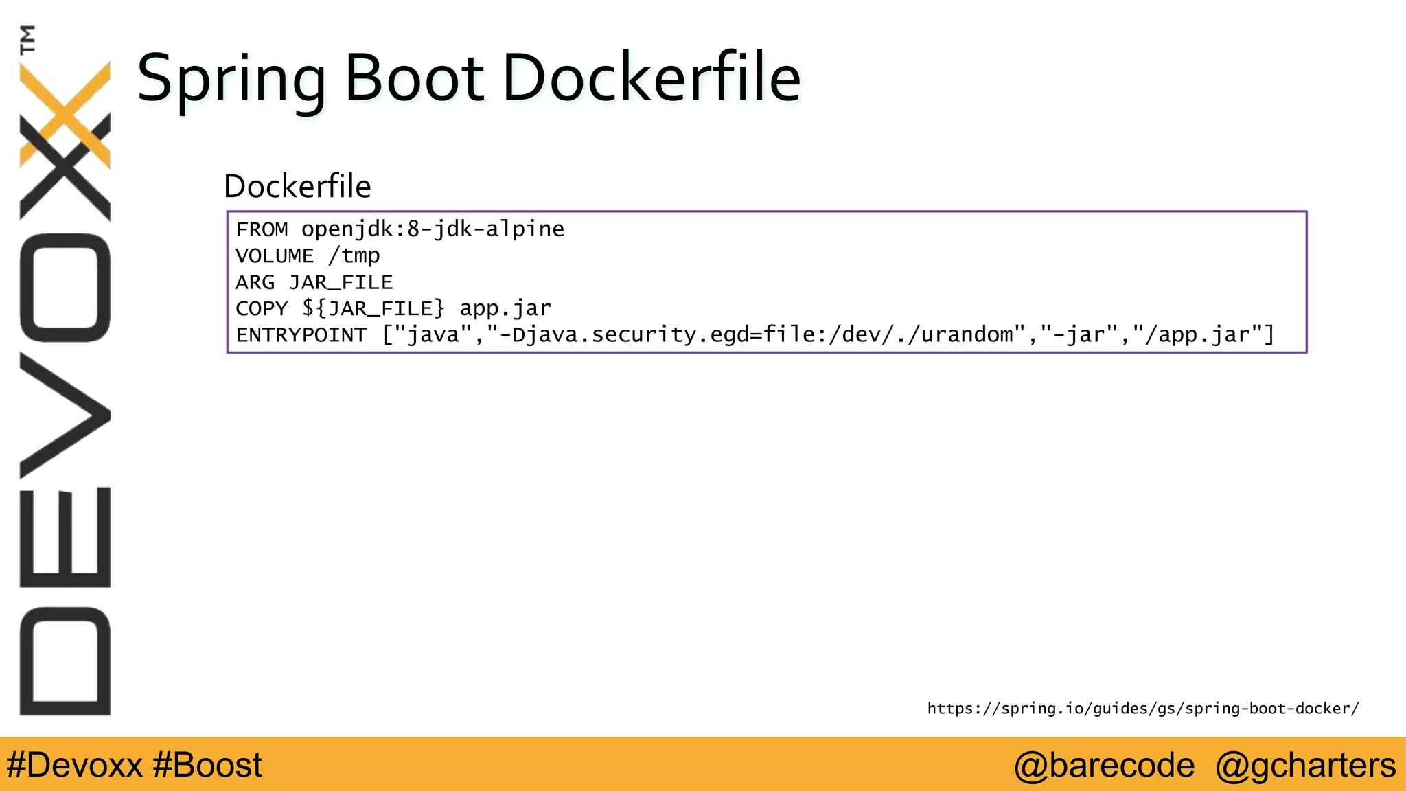 @barecode @gcharters#Devoxx #Boost
Spring Boot Dockerfile
FROM openjdk:8-jdk-alpine
VOLUME /tmp
ARG JAR_FILE
COPY ${JAR_FILE} app.jar
ENTRYPOINT ["java","-Djava.security.egd=file:/dev/./urandom","-jar","/app.jar"]
Dockerfile
https://spring.io/guides/gs/spring-boot-docker/
 