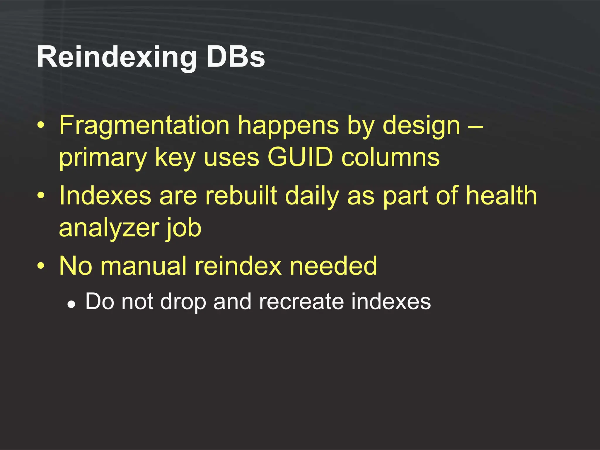 Reindexing DBs

• Fragmentation happens by design –
  primary key uses GUID columns
• Indexes are rebuilt daily as part of health
  analyzer job
• No manual reindex needed
  ●   Do not drop and recreate indexes
 