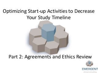 Optimizing Start-up Activities to Decrease
Your Study Timeline
Part 2: Agreements and Ethics Review
 