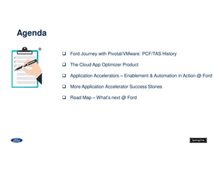  Ford Journey with Pivotal/VMware: PCF/TAS History
 The Cloud App Optimizer Product
 Application Accelerators – Enablement & Automation in Action @ Ford
 More Application Accelerator Success Stories
 Road Map – What’s next @ Ford
Agenda
 